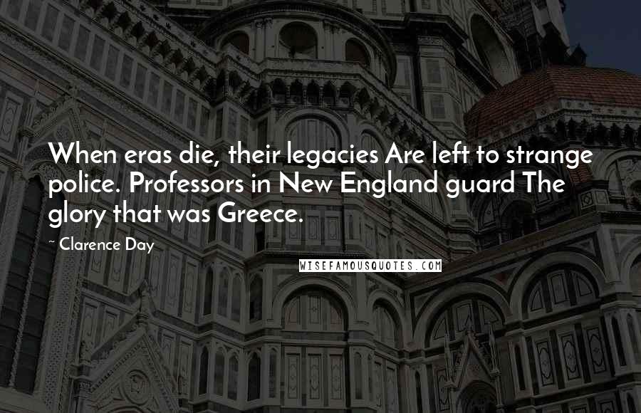 Clarence Day Quotes: When eras die, their legacies Are left to strange police. Professors in New England guard The glory that was Greece.