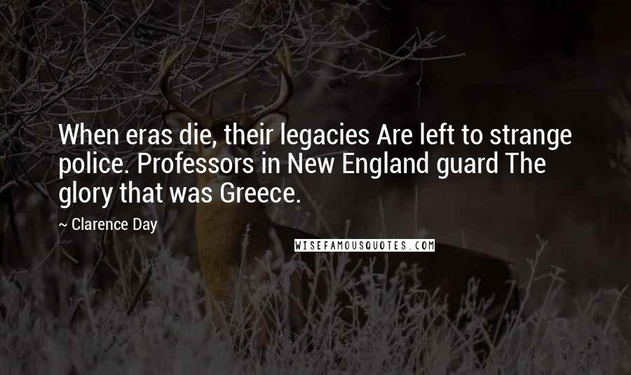 Clarence Day Quotes: When eras die, their legacies Are left to strange police. Professors in New England guard The glory that was Greece.