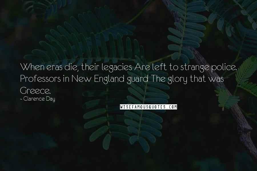 Clarence Day Quotes: When eras die, their legacies Are left to strange police. Professors in New England guard The glory that was Greece.