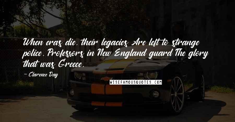 Clarence Day Quotes: When eras die, their legacies Are left to strange police. Professors in New England guard The glory that was Greece.