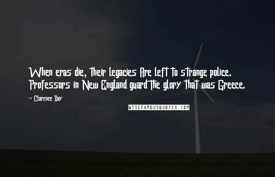 Clarence Day Quotes: When eras die, their legacies Are left to strange police. Professors in New England guard The glory that was Greece.