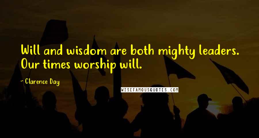 Clarence Day Quotes: Will and wisdom are both mighty leaders. Our times worship will.