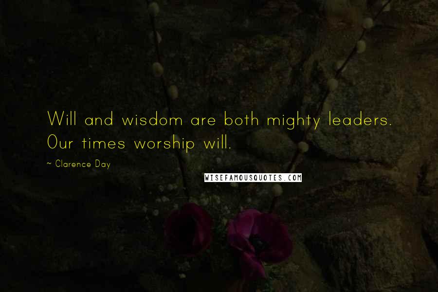 Clarence Day Quotes: Will and wisdom are both mighty leaders. Our times worship will.