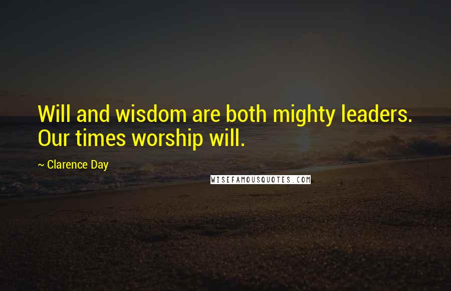 Clarence Day Quotes: Will and wisdom are both mighty leaders. Our times worship will.