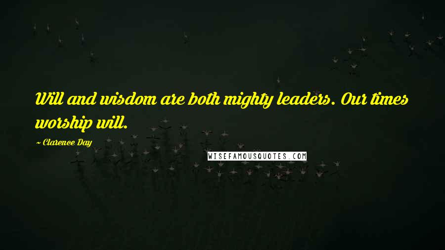 Clarence Day Quotes: Will and wisdom are both mighty leaders. Our times worship will.