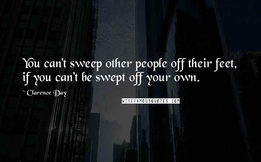 Clarence Day Quotes: You can't sweep other people off their feet, if you can't be swept off your own.