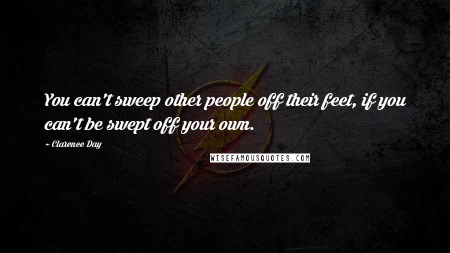 Clarence Day Quotes: You can't sweep other people off their feet, if you can't be swept off your own.