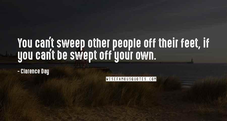 Clarence Day Quotes: You can't sweep other people off their feet, if you can't be swept off your own.