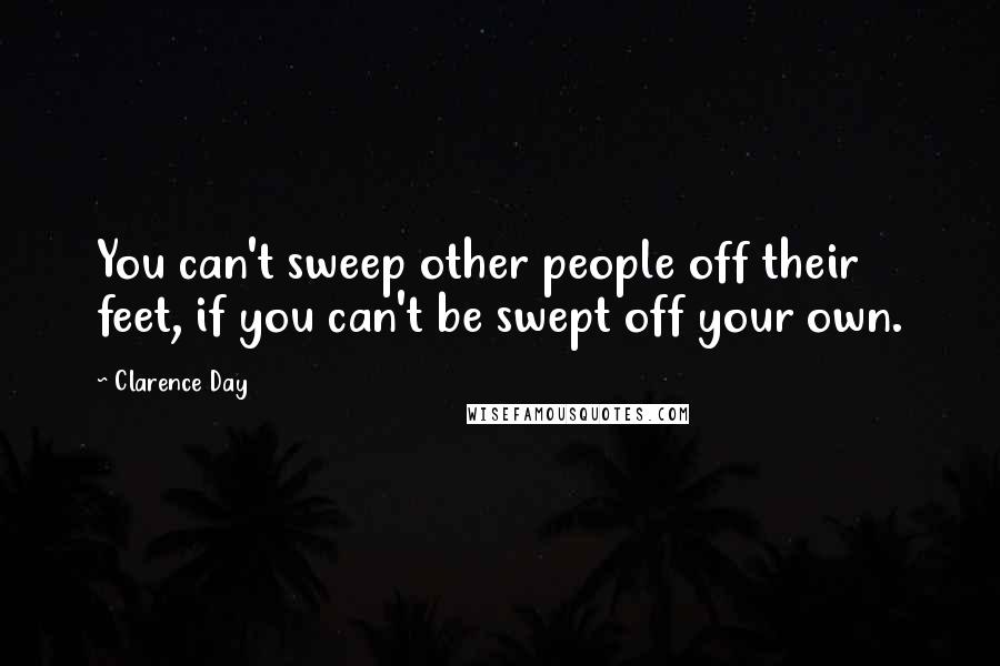 Clarence Day Quotes: You can't sweep other people off their feet, if you can't be swept off your own.