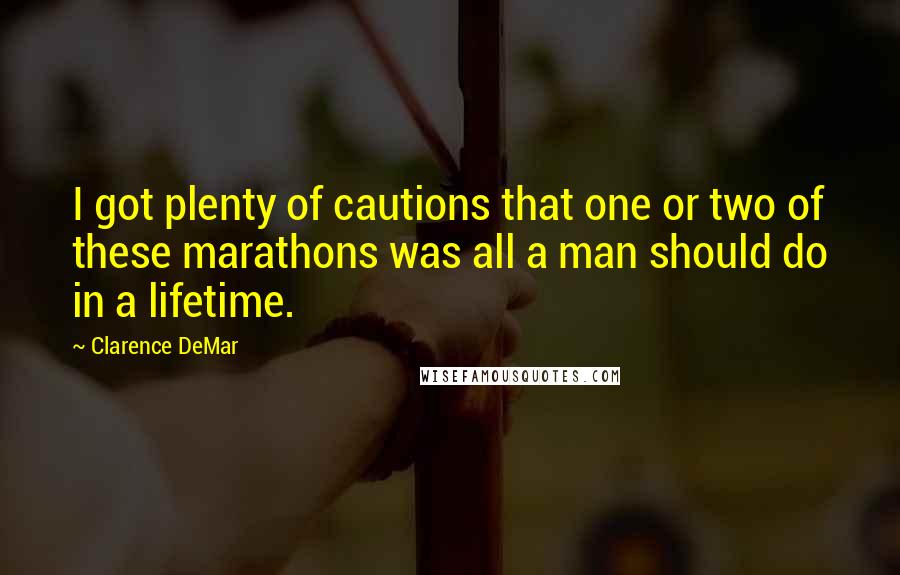 Clarence DeMar Quotes: I got plenty of cautions that one or two of these marathons was all a man should do in a lifetime.