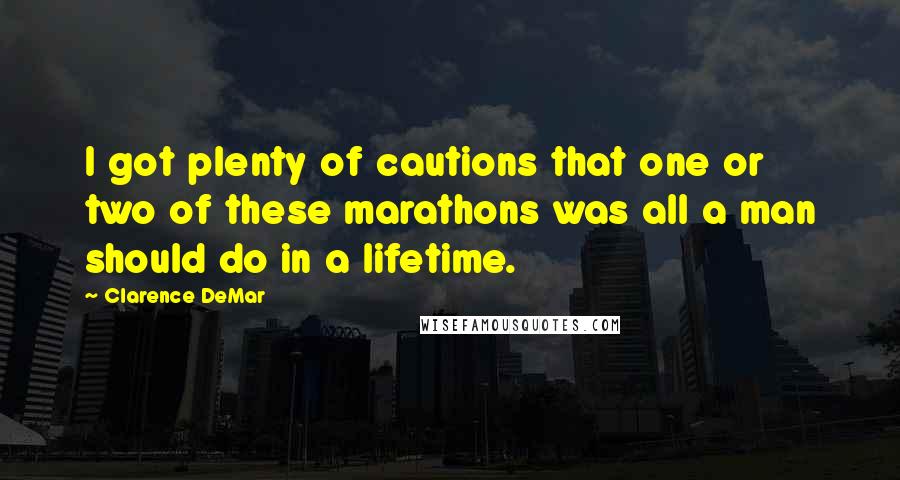 Clarence DeMar Quotes: I got plenty of cautions that one or two of these marathons was all a man should do in a lifetime.