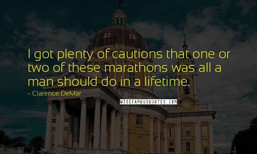 Clarence DeMar Quotes: I got plenty of cautions that one or two of these marathons was all a man should do in a lifetime.