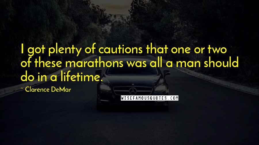 Clarence DeMar Quotes: I got plenty of cautions that one or two of these marathons was all a man should do in a lifetime.