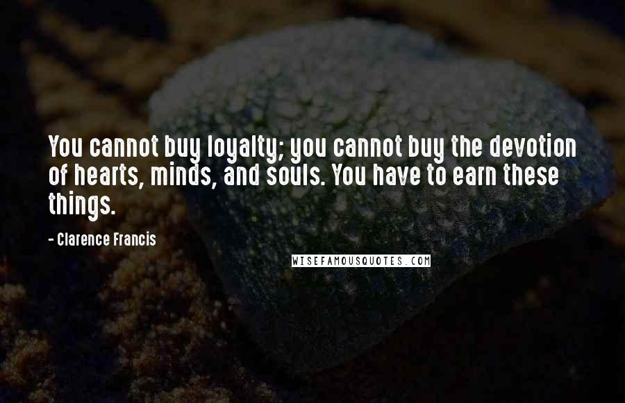 Clarence Francis Quotes: You cannot buy loyalty; you cannot buy the devotion of hearts, minds, and souls. You have to earn these things.