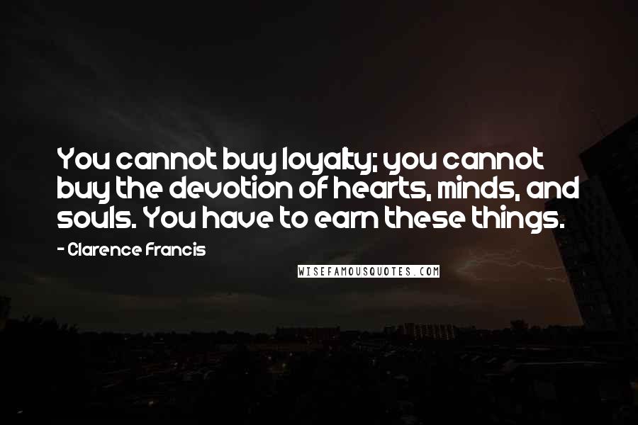 Clarence Francis Quotes: You cannot buy loyalty; you cannot buy the devotion of hearts, minds, and souls. You have to earn these things.