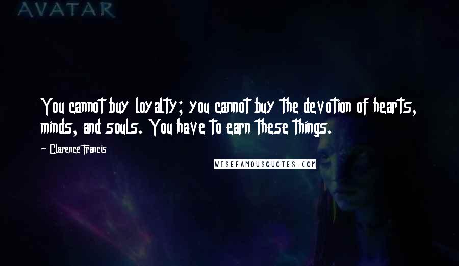 Clarence Francis Quotes: You cannot buy loyalty; you cannot buy the devotion of hearts, minds, and souls. You have to earn these things.