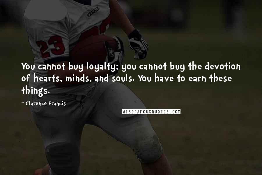 Clarence Francis Quotes: You cannot buy loyalty; you cannot buy the devotion of hearts, minds, and souls. You have to earn these things.