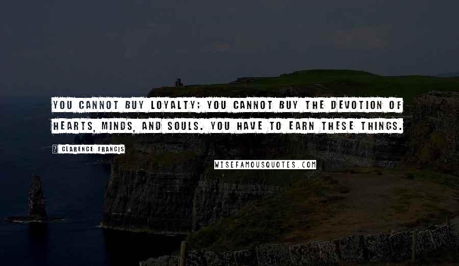 Clarence Francis Quotes: You cannot buy loyalty; you cannot buy the devotion of hearts, minds, and souls. You have to earn these things.