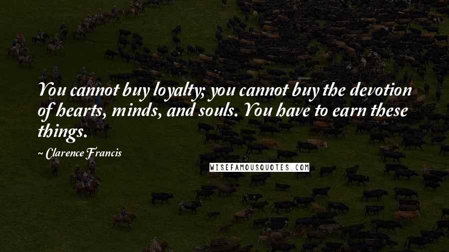 Clarence Francis Quotes: You cannot buy loyalty; you cannot buy the devotion of hearts, minds, and souls. You have to earn these things.