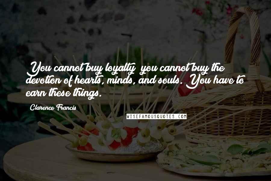 Clarence Francis Quotes: You cannot buy loyalty; you cannot buy the devotion of hearts, minds, and souls. You have to earn these things.