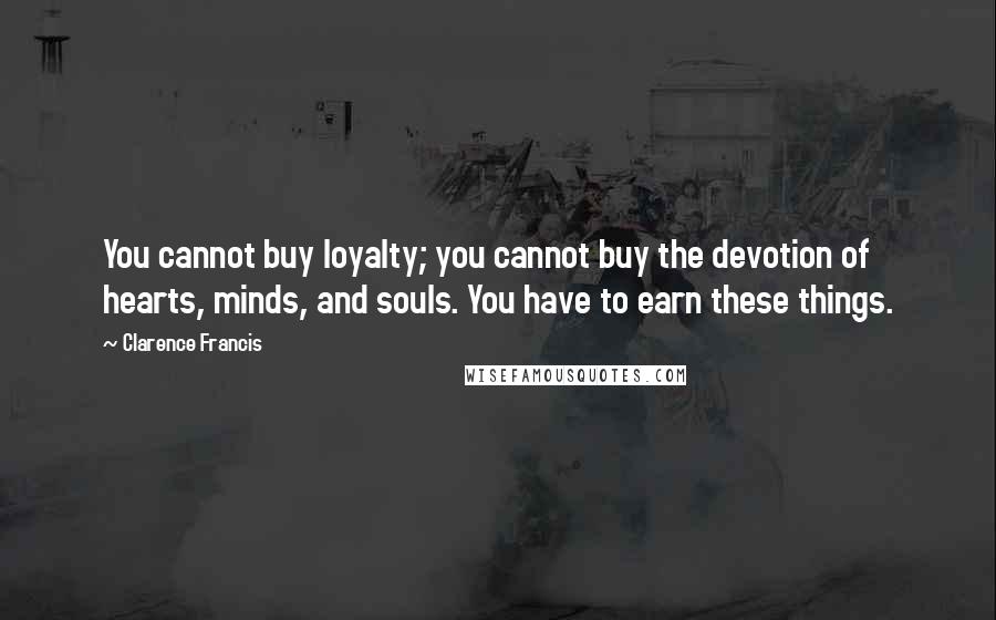 Clarence Francis Quotes: You cannot buy loyalty; you cannot buy the devotion of hearts, minds, and souls. You have to earn these things.