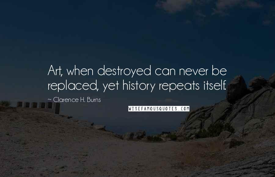 Clarence H. Burns Quotes: Art, when destroyed can never be replaced, yet history repeats itself.