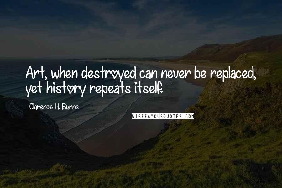 Clarence H. Burns Quotes: Art, when destroyed can never be replaced, yet history repeats itself.