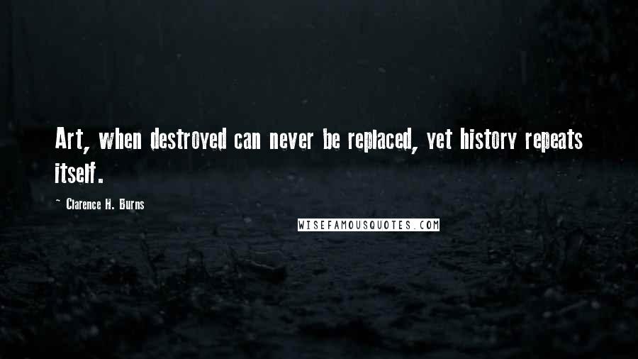 Clarence H. Burns Quotes: Art, when destroyed can never be replaced, yet history repeats itself.