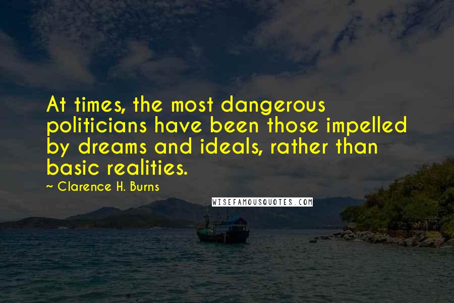 Clarence H. Burns Quotes: At times, the most dangerous politicians have been those impelled by dreams and ideals, rather than basic realities.
