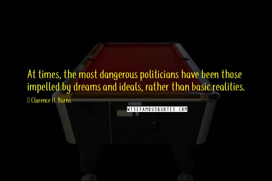 Clarence H. Burns Quotes: At times, the most dangerous politicians have been those impelled by dreams and ideals, rather than basic realities.