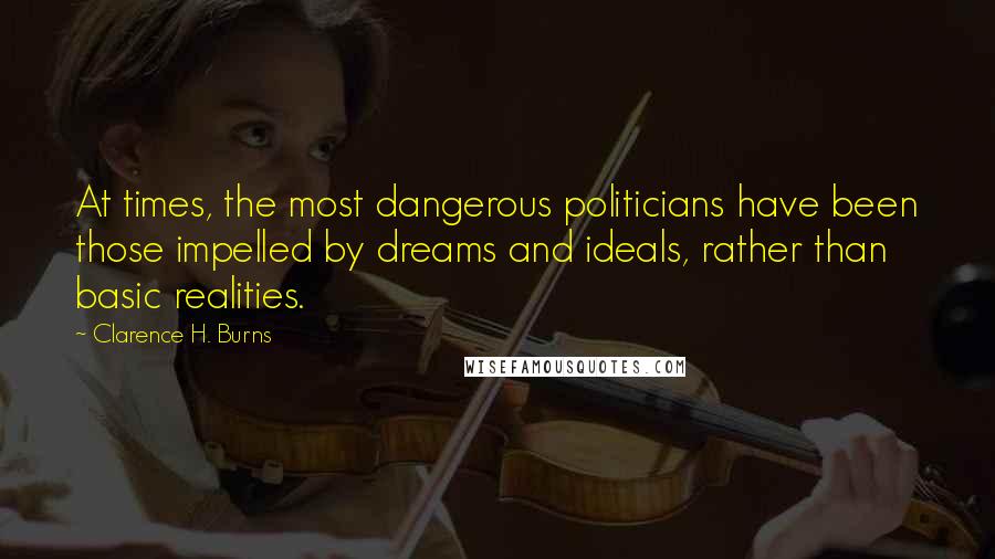 Clarence H. Burns Quotes: At times, the most dangerous politicians have been those impelled by dreams and ideals, rather than basic realities.