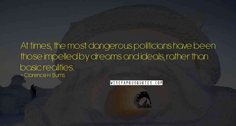 Clarence H. Burns Quotes: At times, the most dangerous politicians have been those impelled by dreams and ideals, rather than basic realities.