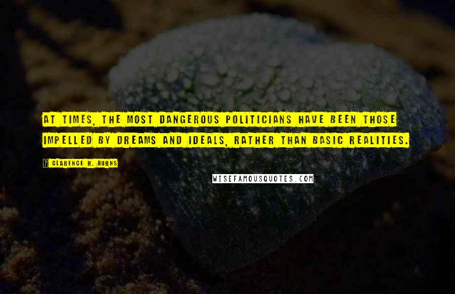 Clarence H. Burns Quotes: At times, the most dangerous politicians have been those impelled by dreams and ideals, rather than basic realities.