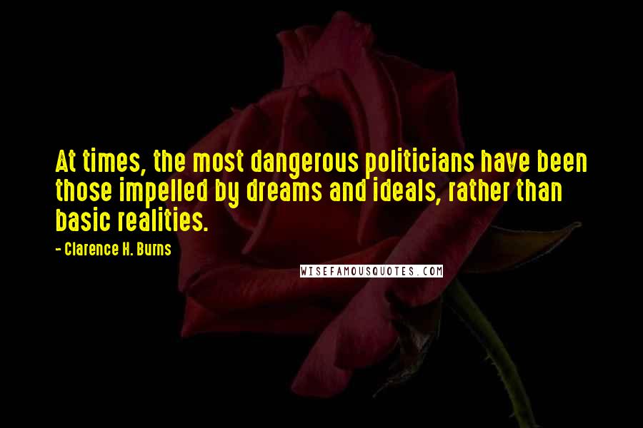 Clarence H. Burns Quotes: At times, the most dangerous politicians have been those impelled by dreams and ideals, rather than basic realities.