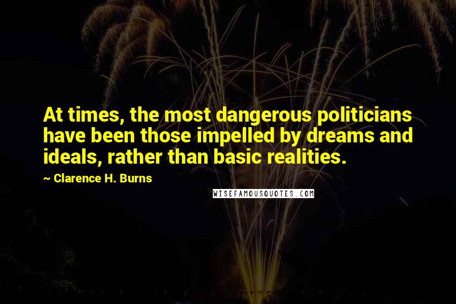 Clarence H. Burns Quotes: At times, the most dangerous politicians have been those impelled by dreams and ideals, rather than basic realities.