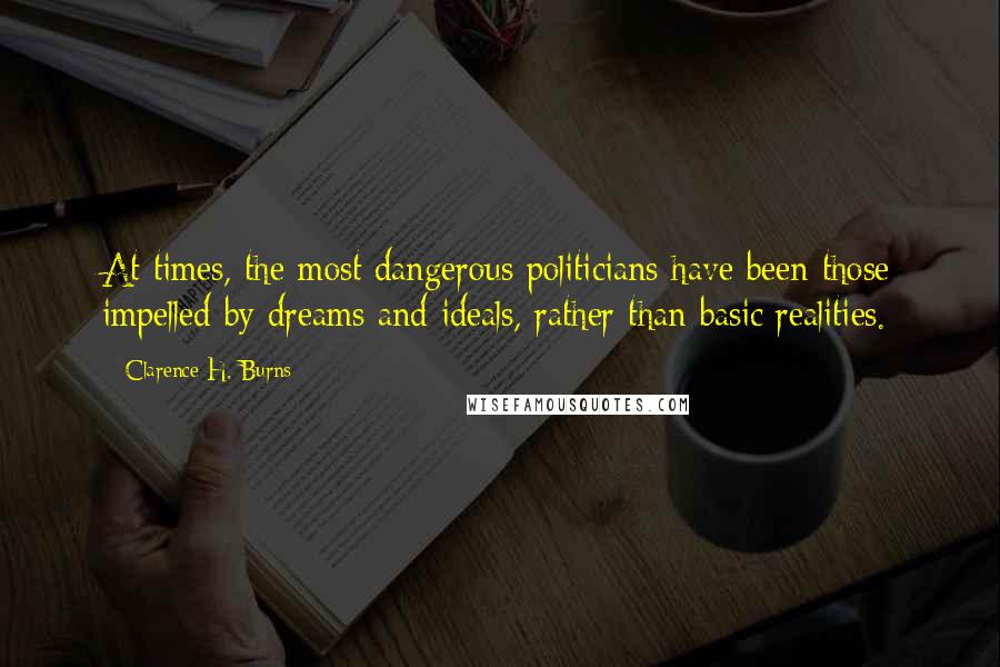 Clarence H. Burns Quotes: At times, the most dangerous politicians have been those impelled by dreams and ideals, rather than basic realities.