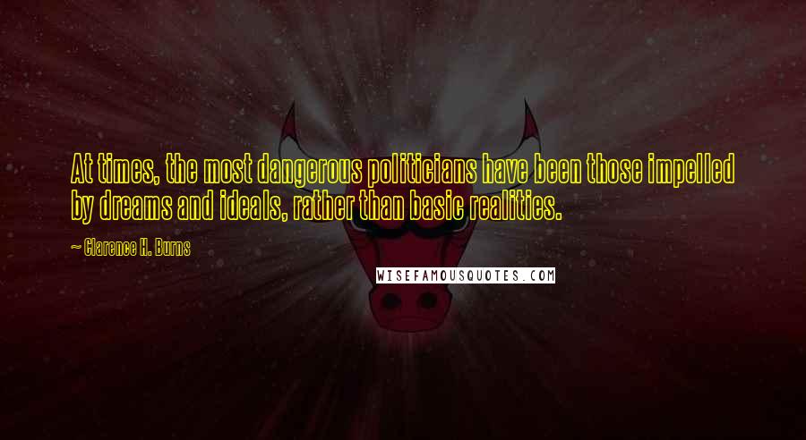 Clarence H. Burns Quotes: At times, the most dangerous politicians have been those impelled by dreams and ideals, rather than basic realities.