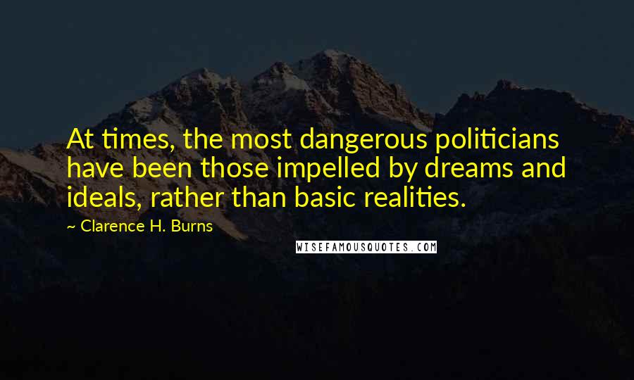 Clarence H. Burns Quotes: At times, the most dangerous politicians have been those impelled by dreams and ideals, rather than basic realities.