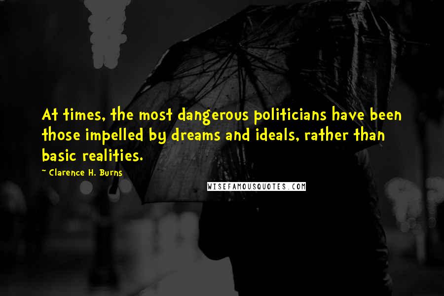 Clarence H. Burns Quotes: At times, the most dangerous politicians have been those impelled by dreams and ideals, rather than basic realities.