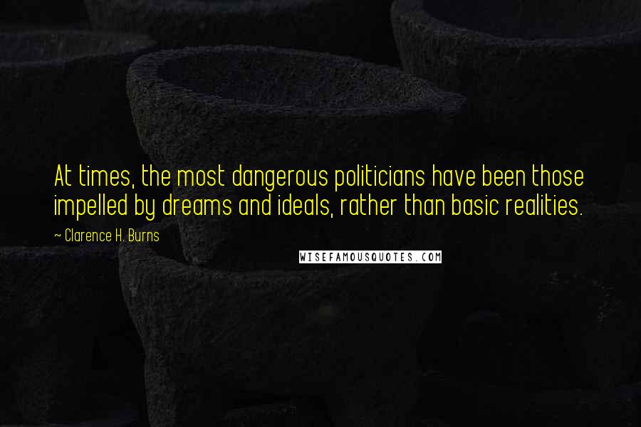 Clarence H. Burns Quotes: At times, the most dangerous politicians have been those impelled by dreams and ideals, rather than basic realities.