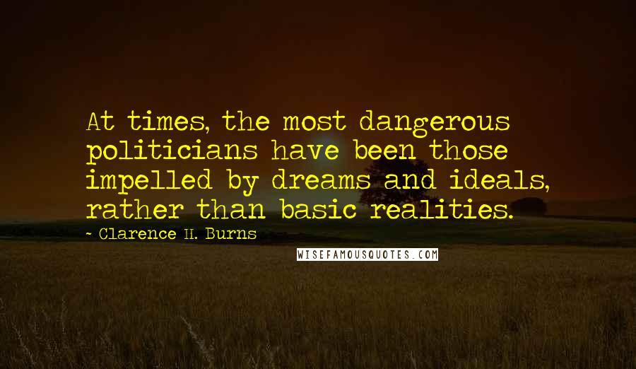 Clarence H. Burns Quotes: At times, the most dangerous politicians have been those impelled by dreams and ideals, rather than basic realities.