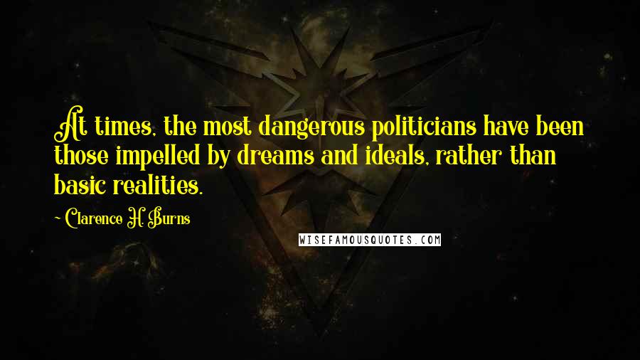 Clarence H. Burns Quotes: At times, the most dangerous politicians have been those impelled by dreams and ideals, rather than basic realities.