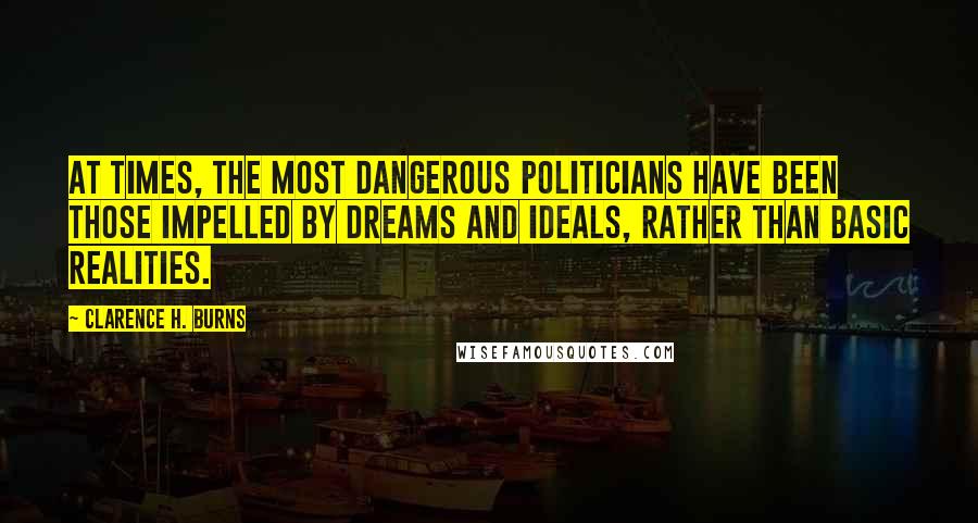 Clarence H. Burns Quotes: At times, the most dangerous politicians have been those impelled by dreams and ideals, rather than basic realities.