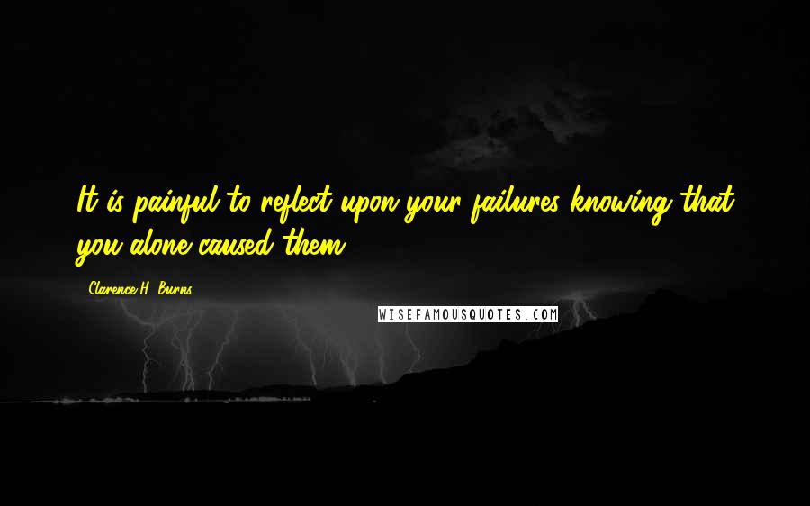 Clarence H. Burns Quotes: It is painful to reflect upon your failures knowing that you alone caused them.
