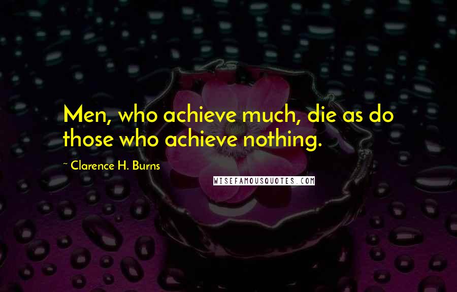 Clarence H. Burns Quotes: Men, who achieve much, die as do those who achieve nothing.