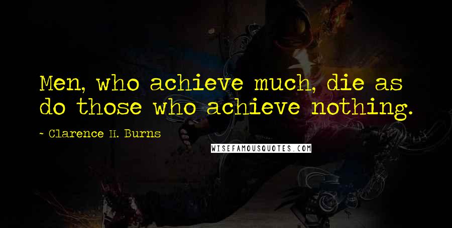 Clarence H. Burns Quotes: Men, who achieve much, die as do those who achieve nothing.