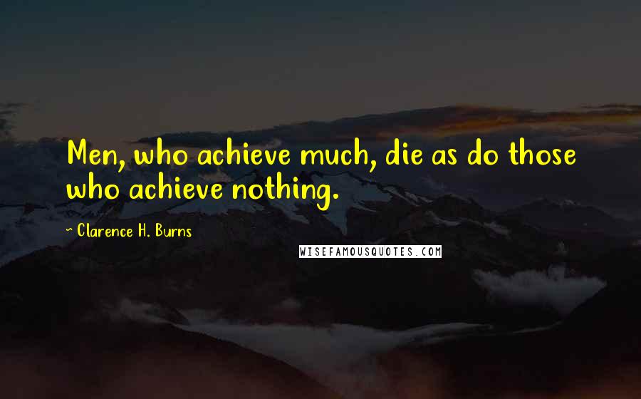 Clarence H. Burns Quotes: Men, who achieve much, die as do those who achieve nothing.