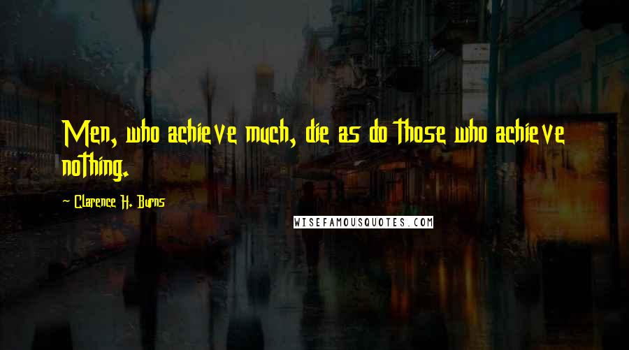 Clarence H. Burns Quotes: Men, who achieve much, die as do those who achieve nothing.