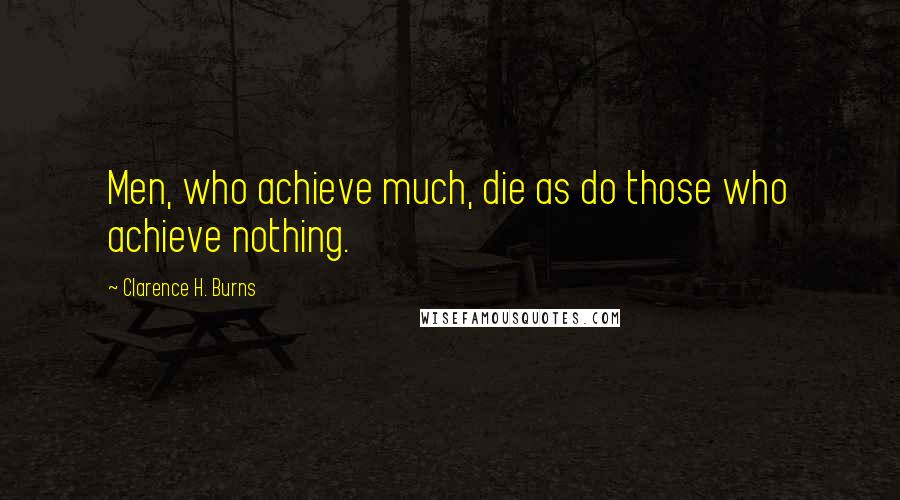 Clarence H. Burns Quotes: Men, who achieve much, die as do those who achieve nothing.