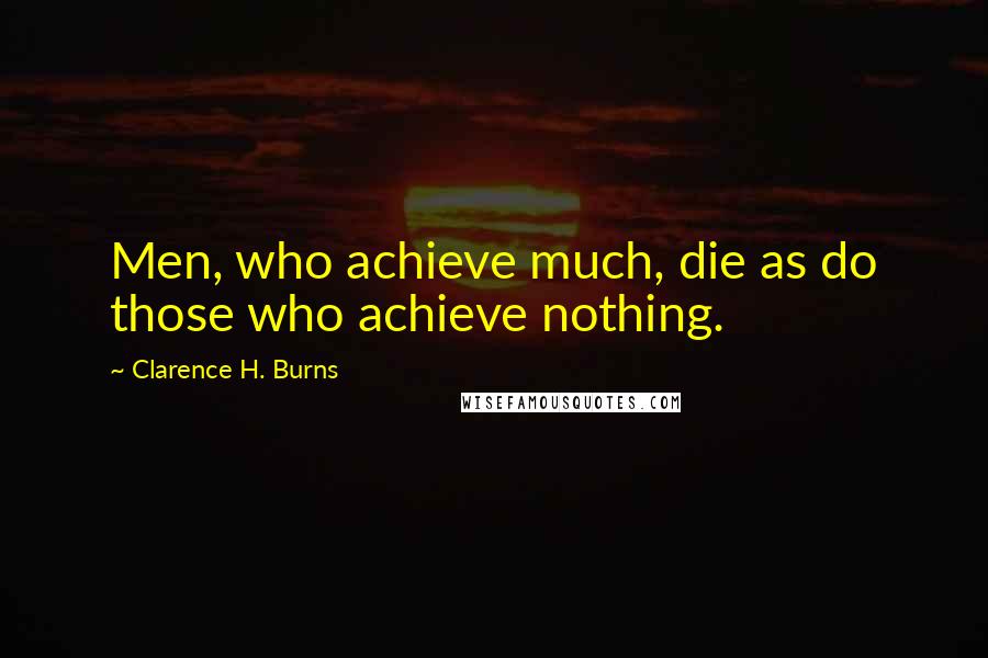 Clarence H. Burns Quotes: Men, who achieve much, die as do those who achieve nothing.